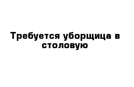 Требуется уборщица в столовую 